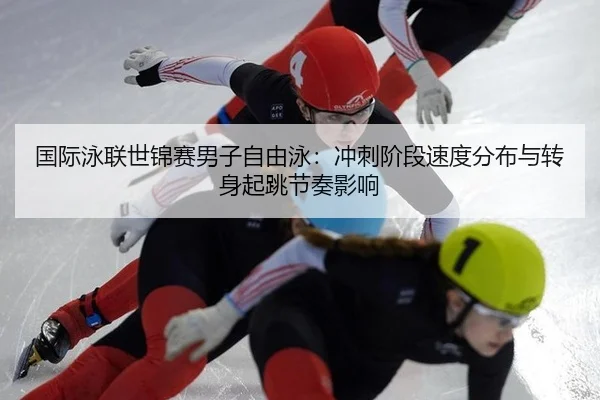 国际泳联世锦赛男子自由泳：冲刺阶段速度分布与转身起跳节奏影响