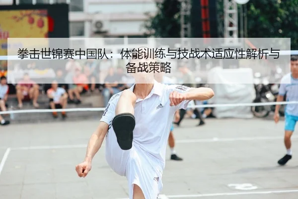 拳击世锦赛中国队：体能训练与技战术适应性解析与备战策略