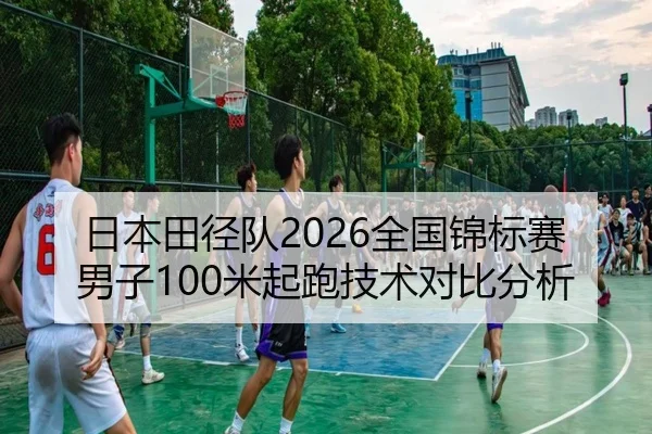 日本田径队2026全国锦标赛男子100米起跑技术对比分析