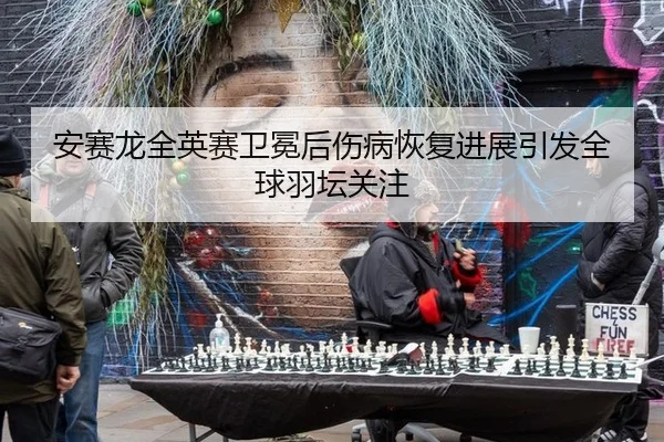 安赛龙全英赛卫冕后伤病恢复进展引发全球羽坛关注