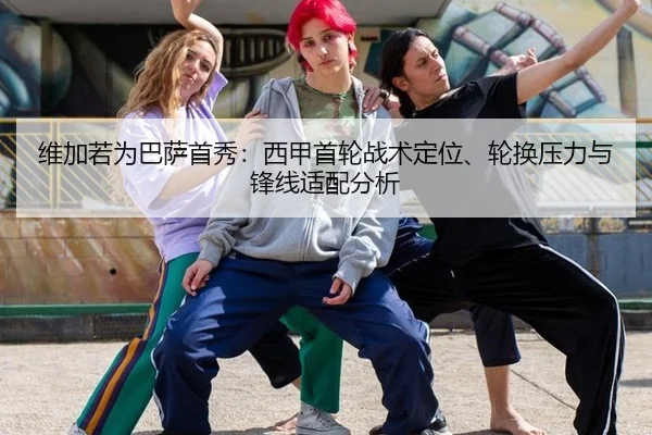 维加若为巴萨首秀：西甲首轮战术定位、轮换压力与锋线适配分析