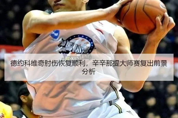 德约科维奇肘伤恢复顺利，辛辛那提大师赛复出前景分析